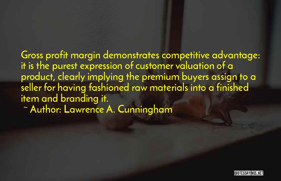 Lawrence A. Cunningham Quotes: Gross Profit Margin Demonstrates Competitive Advantage: It Is The Purest Expression Of Customer Valuation Of A Product, Clearly Implying The