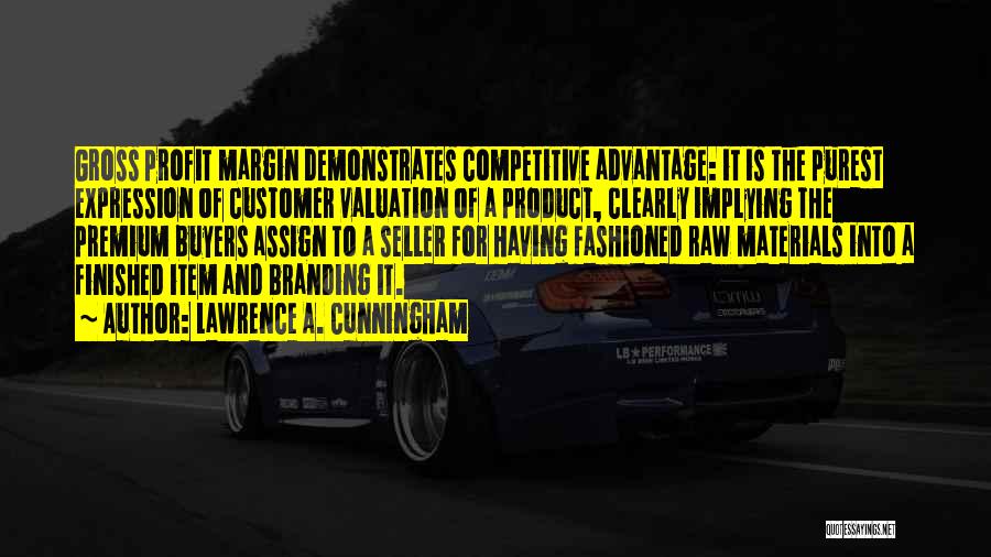 Lawrence A. Cunningham Quotes: Gross Profit Margin Demonstrates Competitive Advantage: It Is The Purest Expression Of Customer Valuation Of A Product, Clearly Implying The