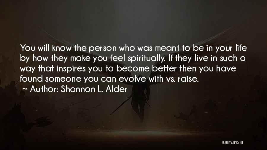 Shannon L. Alder Quotes: You Will Know The Person Who Was Meant To Be In Your Life By How They Make You Feel Spiritually.