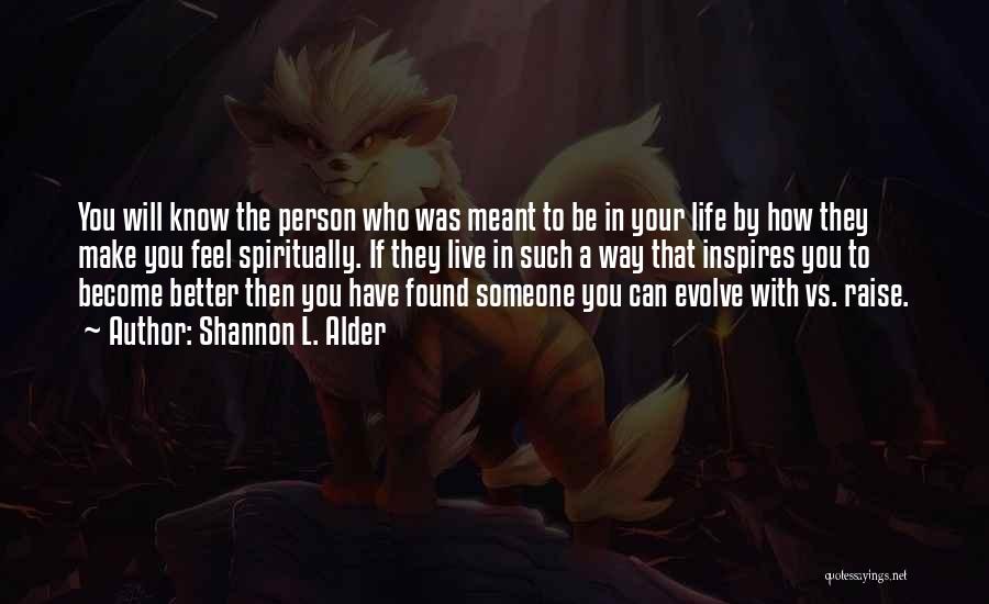 Shannon L. Alder Quotes: You Will Know The Person Who Was Meant To Be In Your Life By How They Make You Feel Spiritually.