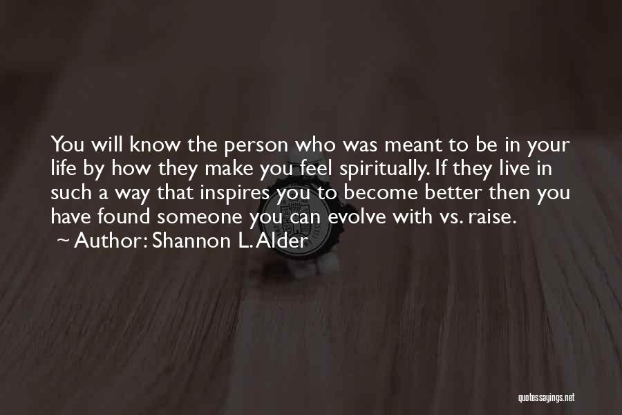 Shannon L. Alder Quotes: You Will Know The Person Who Was Meant To Be In Your Life By How They Make You Feel Spiritually.