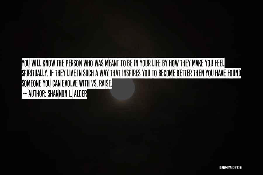 Shannon L. Alder Quotes: You Will Know The Person Who Was Meant To Be In Your Life By How They Make You Feel Spiritually.