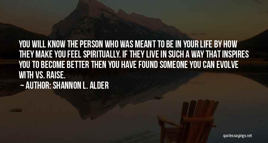 Shannon L. Alder Quotes: You Will Know The Person Who Was Meant To Be In Your Life By How They Make You Feel Spiritually.