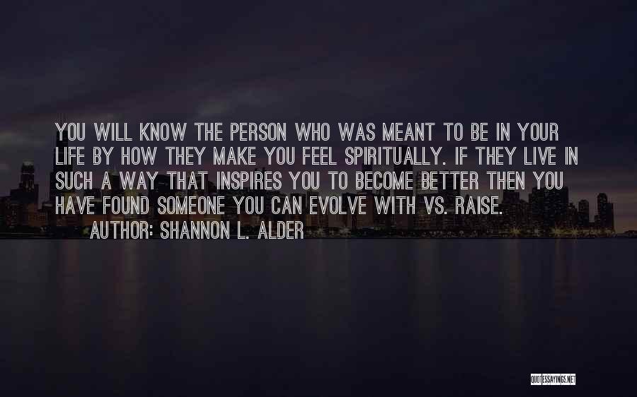 Shannon L. Alder Quotes: You Will Know The Person Who Was Meant To Be In Your Life By How They Make You Feel Spiritually.