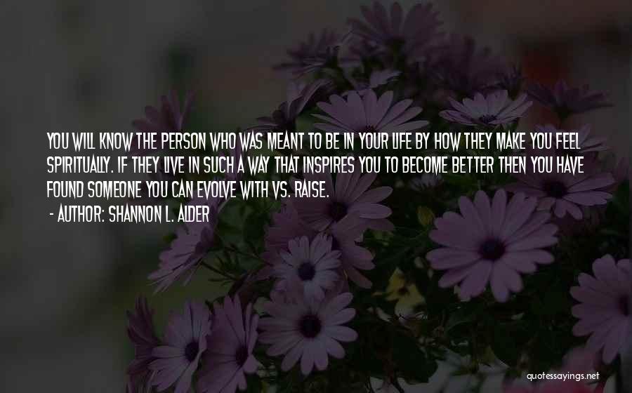 Shannon L. Alder Quotes: You Will Know The Person Who Was Meant To Be In Your Life By How They Make You Feel Spiritually.