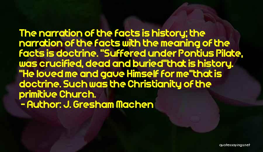 J. Gresham Machen Quotes: The Narration Of The Facts Is History; The Narration Of The Facts With The Meaning Of The Facts Is Doctrine.