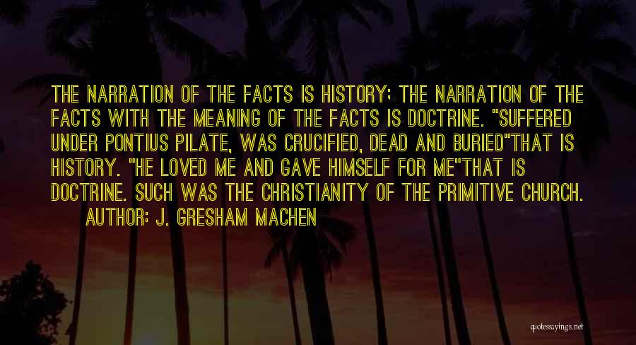 J. Gresham Machen Quotes: The Narration Of The Facts Is History; The Narration Of The Facts With The Meaning Of The Facts Is Doctrine.