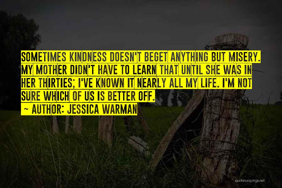 Jessica Warman Quotes: Sometimes Kindness Doesn't Beget Anything But Misery. My Mother Didn't Have To Learn That Until She Was In Her Thirties;