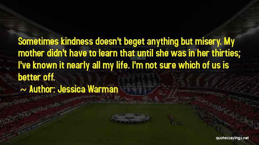 Jessica Warman Quotes: Sometimes Kindness Doesn't Beget Anything But Misery. My Mother Didn't Have To Learn That Until She Was In Her Thirties;