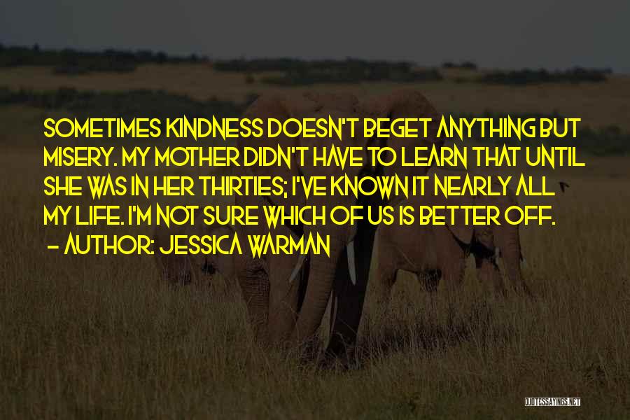 Jessica Warman Quotes: Sometimes Kindness Doesn't Beget Anything But Misery. My Mother Didn't Have To Learn That Until She Was In Her Thirties;