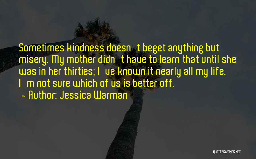 Jessica Warman Quotes: Sometimes Kindness Doesn't Beget Anything But Misery. My Mother Didn't Have To Learn That Until She Was In Her Thirties;