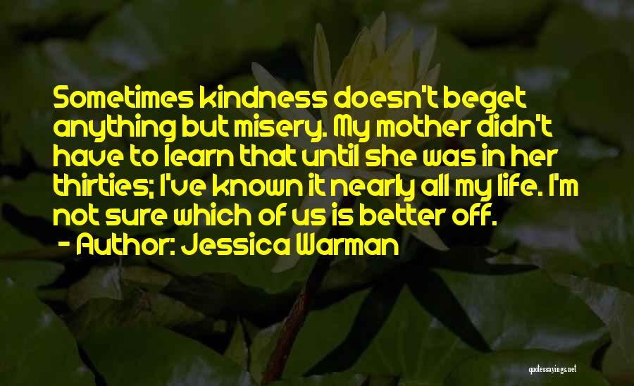 Jessica Warman Quotes: Sometimes Kindness Doesn't Beget Anything But Misery. My Mother Didn't Have To Learn That Until She Was In Her Thirties;