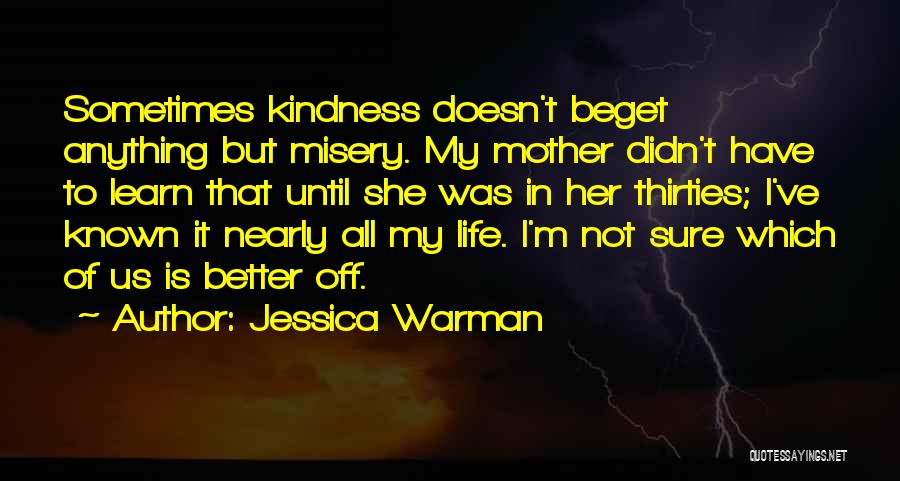 Jessica Warman Quotes: Sometimes Kindness Doesn't Beget Anything But Misery. My Mother Didn't Have To Learn That Until She Was In Her Thirties;