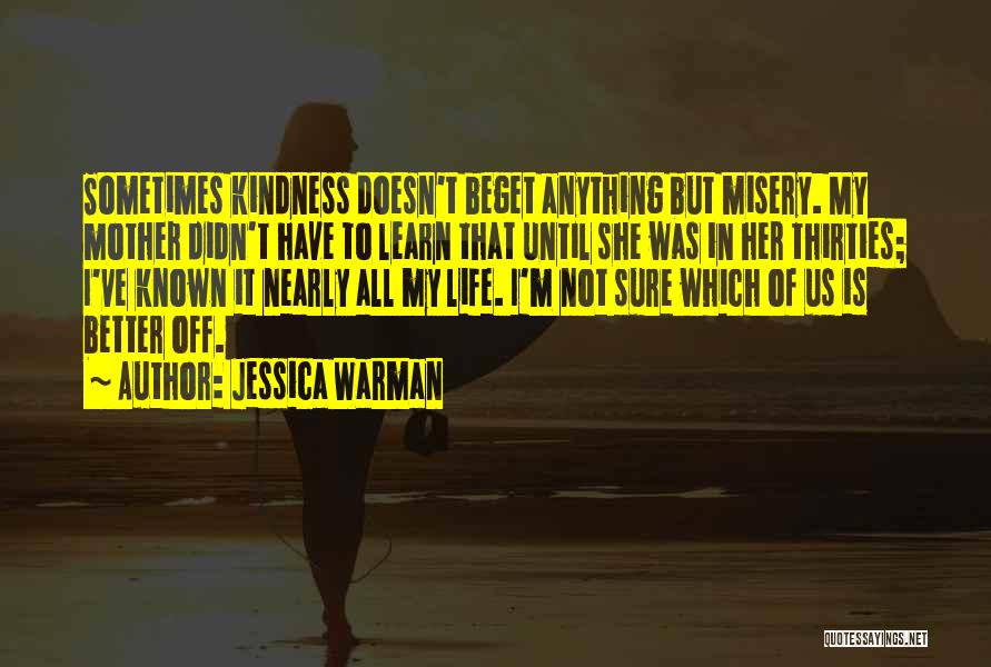 Jessica Warman Quotes: Sometimes Kindness Doesn't Beget Anything But Misery. My Mother Didn't Have To Learn That Until She Was In Her Thirties;