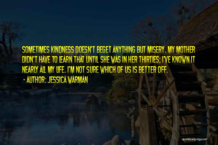 Jessica Warman Quotes: Sometimes Kindness Doesn't Beget Anything But Misery. My Mother Didn't Have To Learn That Until She Was In Her Thirties;