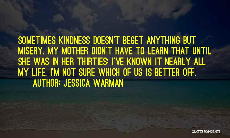 Jessica Warman Quotes: Sometimes Kindness Doesn't Beget Anything But Misery. My Mother Didn't Have To Learn That Until She Was In Her Thirties;