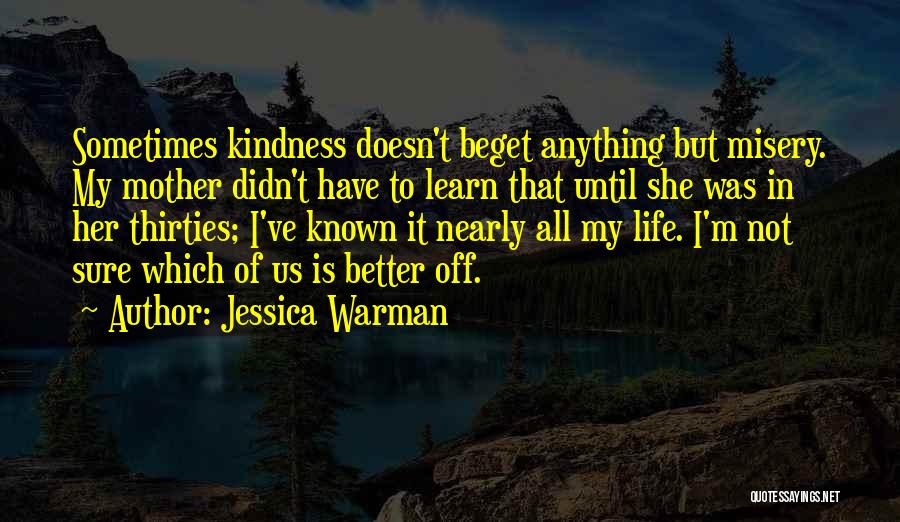 Jessica Warman Quotes: Sometimes Kindness Doesn't Beget Anything But Misery. My Mother Didn't Have To Learn That Until She Was In Her Thirties;