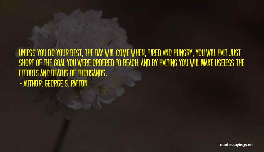 George S. Patton Quotes: Unless You Do Your Best, The Day Will Come When, Tired And Hungry, You Will Halt Just Short Of The