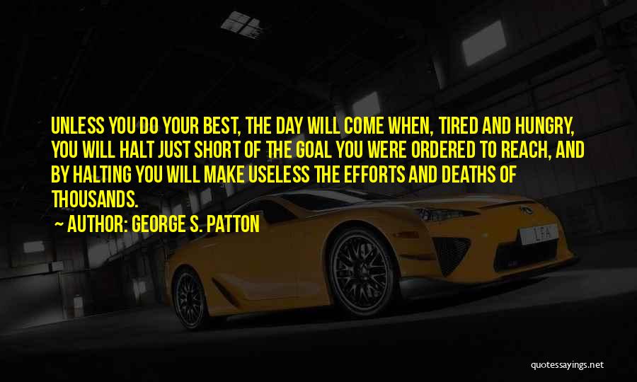 George S. Patton Quotes: Unless You Do Your Best, The Day Will Come When, Tired And Hungry, You Will Halt Just Short Of The