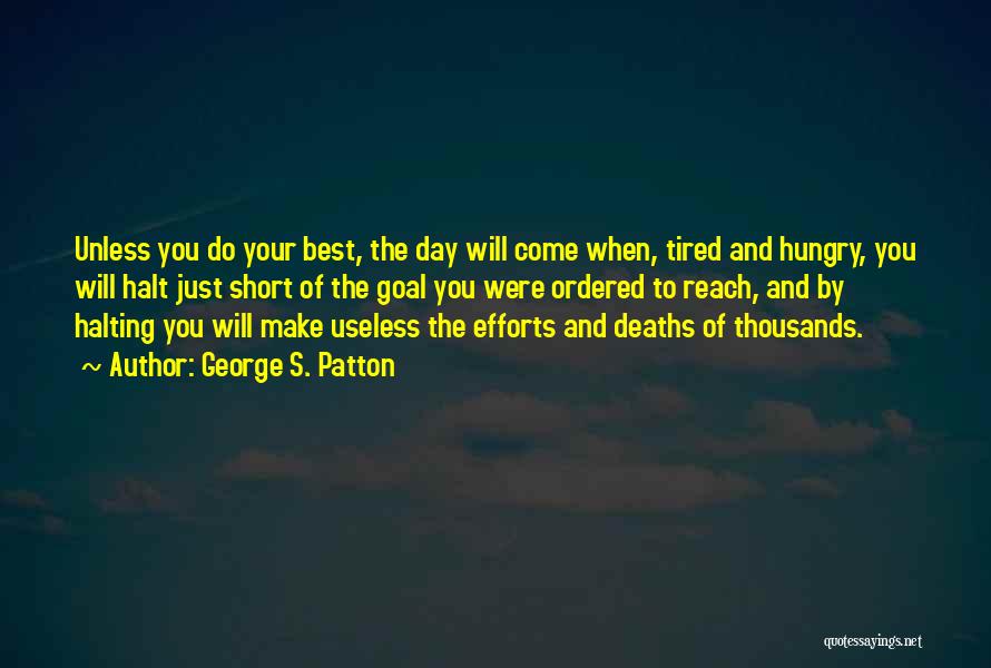 George S. Patton Quotes: Unless You Do Your Best, The Day Will Come When, Tired And Hungry, You Will Halt Just Short Of The