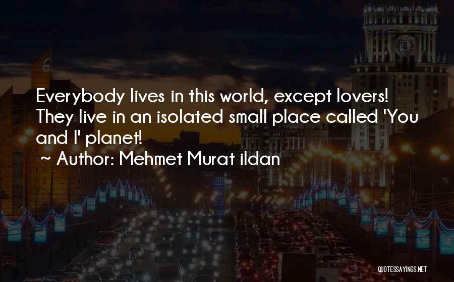 Mehmet Murat Ildan Quotes: Everybody Lives In This World, Except Lovers! They Live In An Isolated Small Place Called 'you And I' Planet!