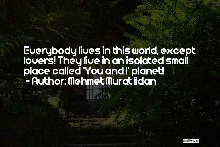 Mehmet Murat Ildan Quotes: Everybody Lives In This World, Except Lovers! They Live In An Isolated Small Place Called 'you And I' Planet!