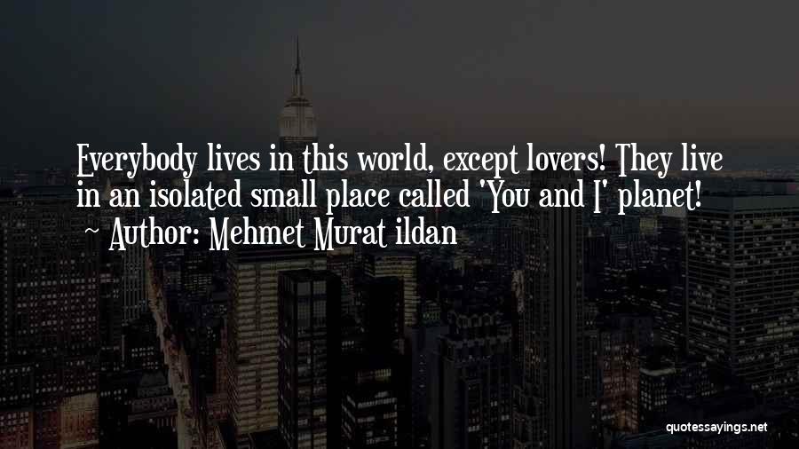 Mehmet Murat Ildan Quotes: Everybody Lives In This World, Except Lovers! They Live In An Isolated Small Place Called 'you And I' Planet!