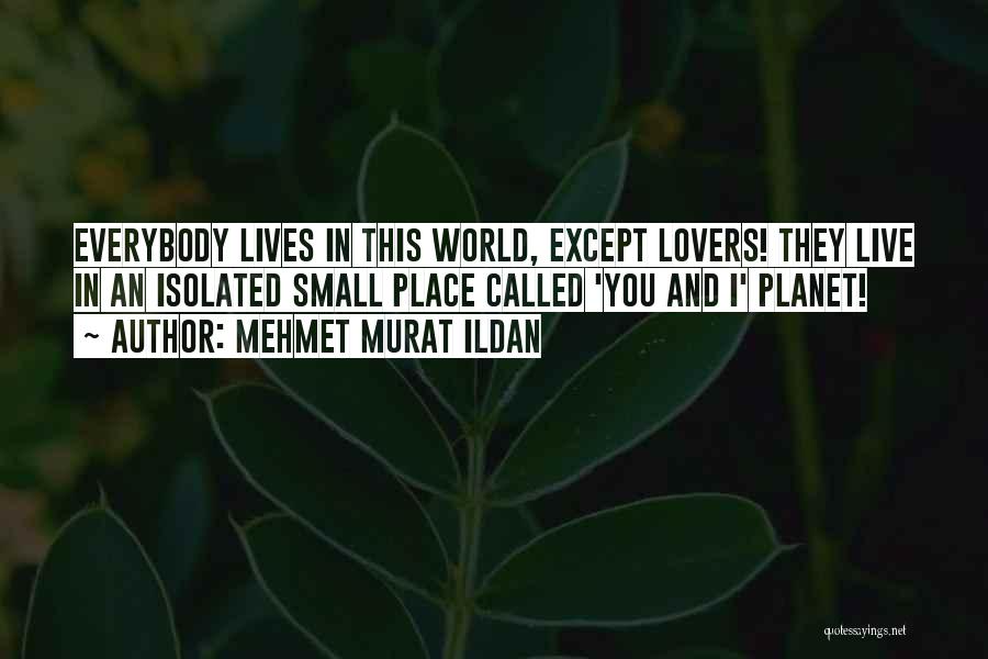 Mehmet Murat Ildan Quotes: Everybody Lives In This World, Except Lovers! They Live In An Isolated Small Place Called 'you And I' Planet!