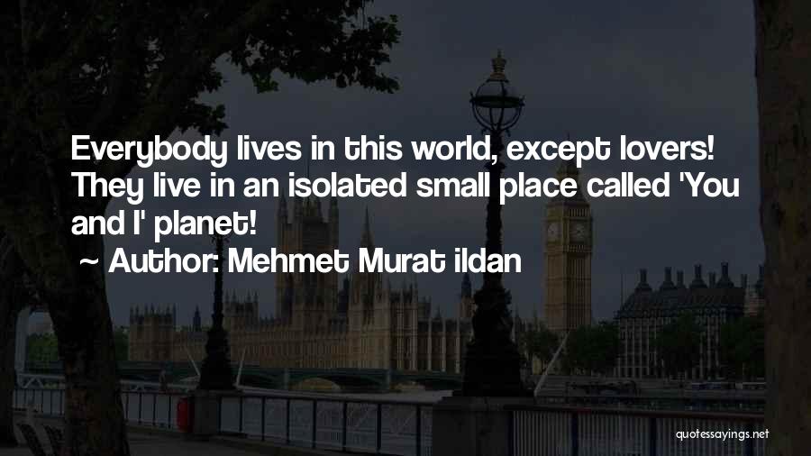 Mehmet Murat Ildan Quotes: Everybody Lives In This World, Except Lovers! They Live In An Isolated Small Place Called 'you And I' Planet!