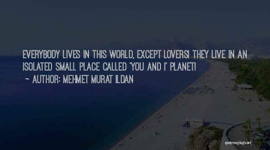 Mehmet Murat Ildan Quotes: Everybody Lives In This World, Except Lovers! They Live In An Isolated Small Place Called 'you And I' Planet!