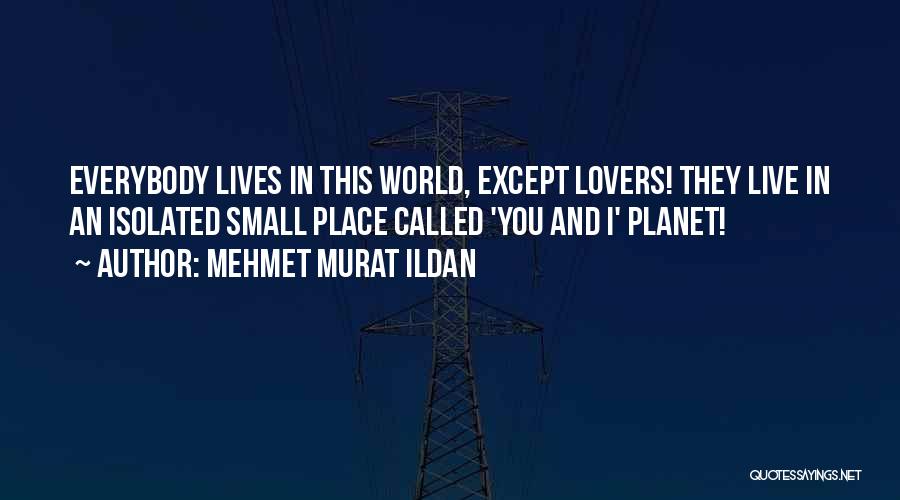 Mehmet Murat Ildan Quotes: Everybody Lives In This World, Except Lovers! They Live In An Isolated Small Place Called 'you And I' Planet!