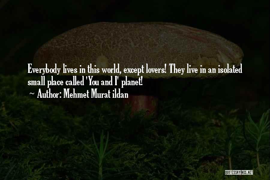 Mehmet Murat Ildan Quotes: Everybody Lives In This World, Except Lovers! They Live In An Isolated Small Place Called 'you And I' Planet!