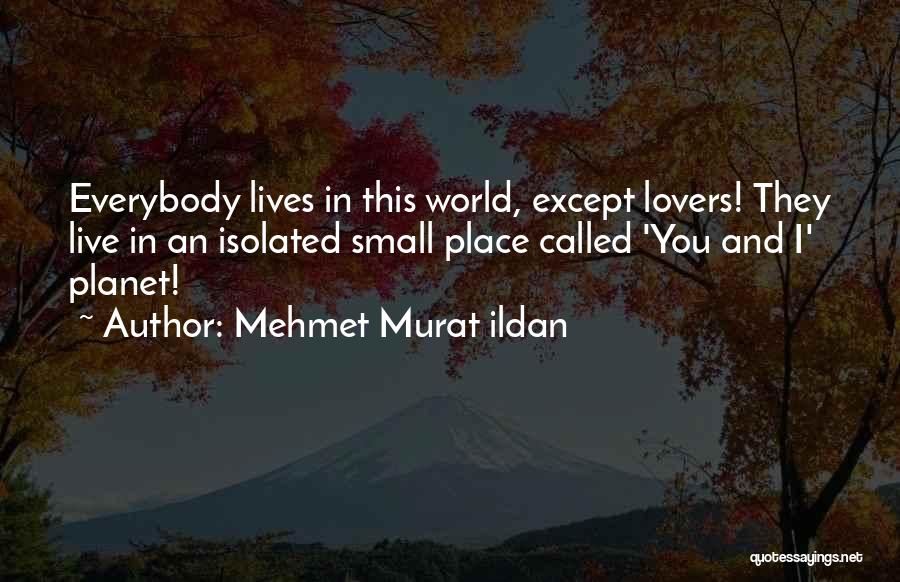 Mehmet Murat Ildan Quotes: Everybody Lives In This World, Except Lovers! They Live In An Isolated Small Place Called 'you And I' Planet!