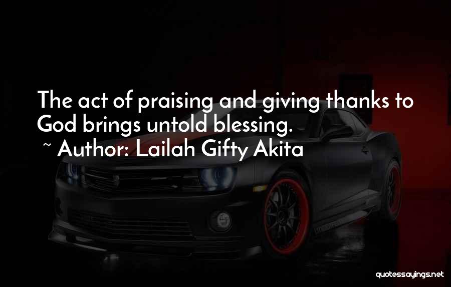 Lailah Gifty Akita Quotes: The Act Of Praising And Giving Thanks To God Brings Untold Blessing.