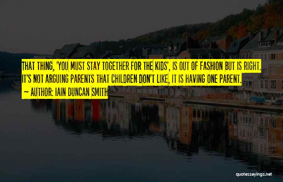 Iain Duncan Smith Quotes: That Thing, 'you Must Stay Together For The Kids', Is Out Of Fashion But Is Right. It's Not Arguing Parents