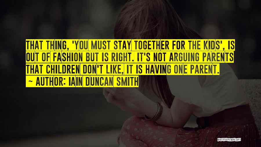 Iain Duncan Smith Quotes: That Thing, 'you Must Stay Together For The Kids', Is Out Of Fashion But Is Right. It's Not Arguing Parents