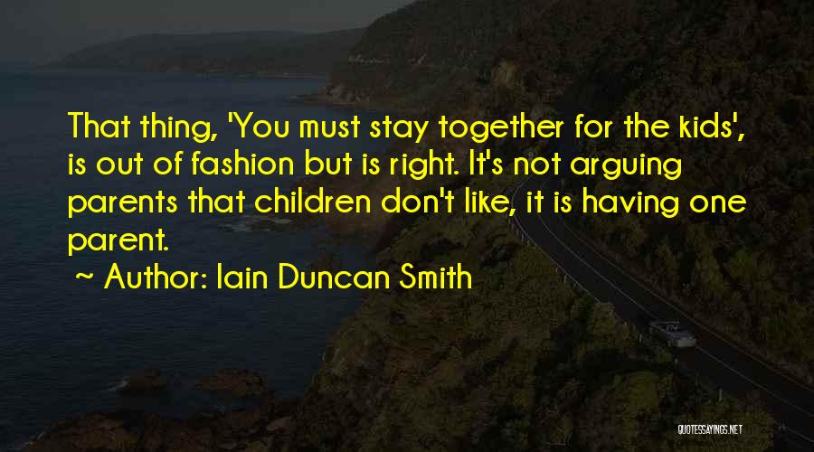 Iain Duncan Smith Quotes: That Thing, 'you Must Stay Together For The Kids', Is Out Of Fashion But Is Right. It's Not Arguing Parents