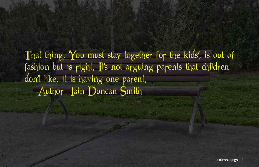 Iain Duncan Smith Quotes: That Thing, 'you Must Stay Together For The Kids', Is Out Of Fashion But Is Right. It's Not Arguing Parents