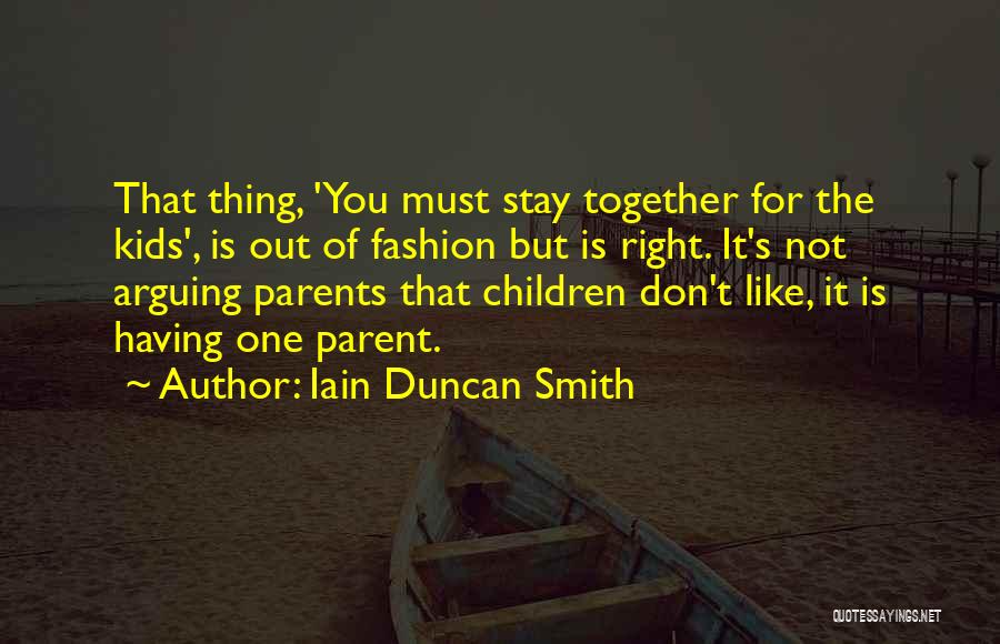 Iain Duncan Smith Quotes: That Thing, 'you Must Stay Together For The Kids', Is Out Of Fashion But Is Right. It's Not Arguing Parents