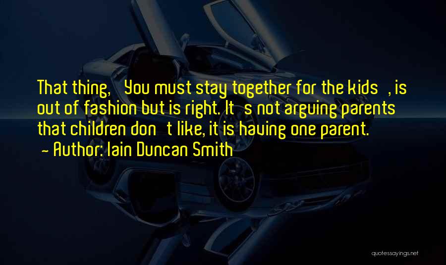 Iain Duncan Smith Quotes: That Thing, 'you Must Stay Together For The Kids', Is Out Of Fashion But Is Right. It's Not Arguing Parents