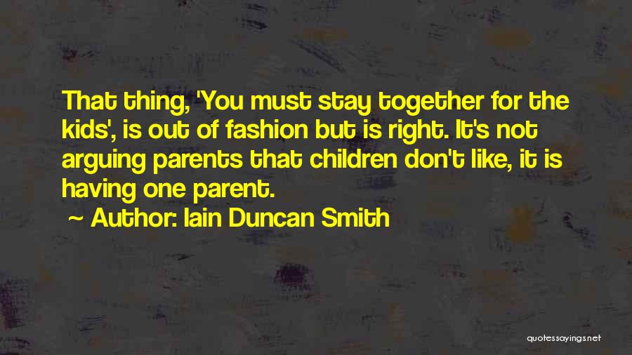 Iain Duncan Smith Quotes: That Thing, 'you Must Stay Together For The Kids', Is Out Of Fashion But Is Right. It's Not Arguing Parents