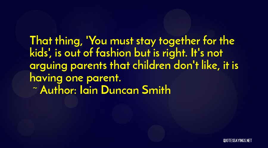 Iain Duncan Smith Quotes: That Thing, 'you Must Stay Together For The Kids', Is Out Of Fashion But Is Right. It's Not Arguing Parents