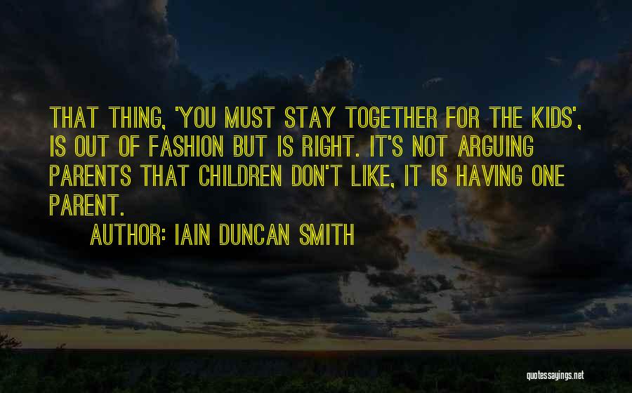 Iain Duncan Smith Quotes: That Thing, 'you Must Stay Together For The Kids', Is Out Of Fashion But Is Right. It's Not Arguing Parents