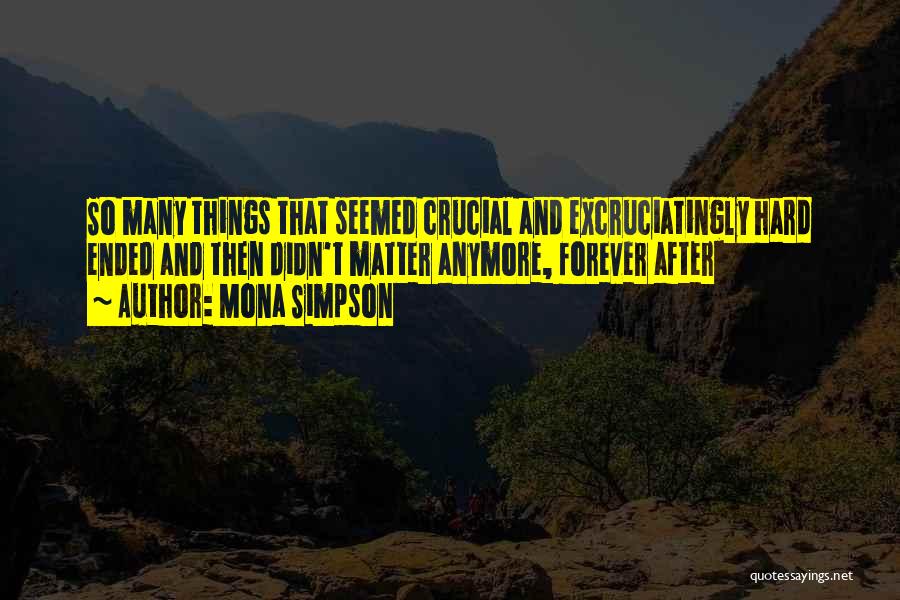 Mona Simpson Quotes: So Many Things That Seemed Crucial And Excruciatingly Hard Ended And Then Didn't Matter Anymore, Forever After