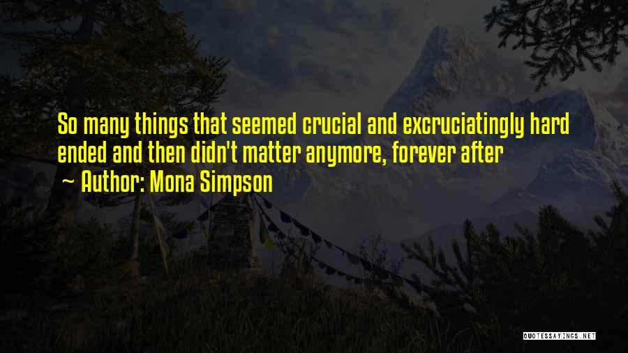 Mona Simpson Quotes: So Many Things That Seemed Crucial And Excruciatingly Hard Ended And Then Didn't Matter Anymore, Forever After