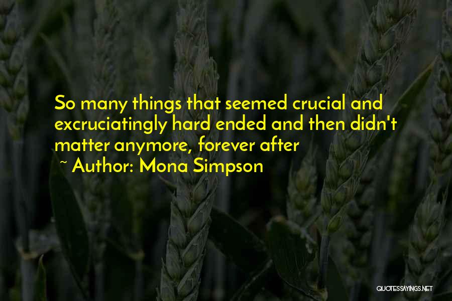Mona Simpson Quotes: So Many Things That Seemed Crucial And Excruciatingly Hard Ended And Then Didn't Matter Anymore, Forever After