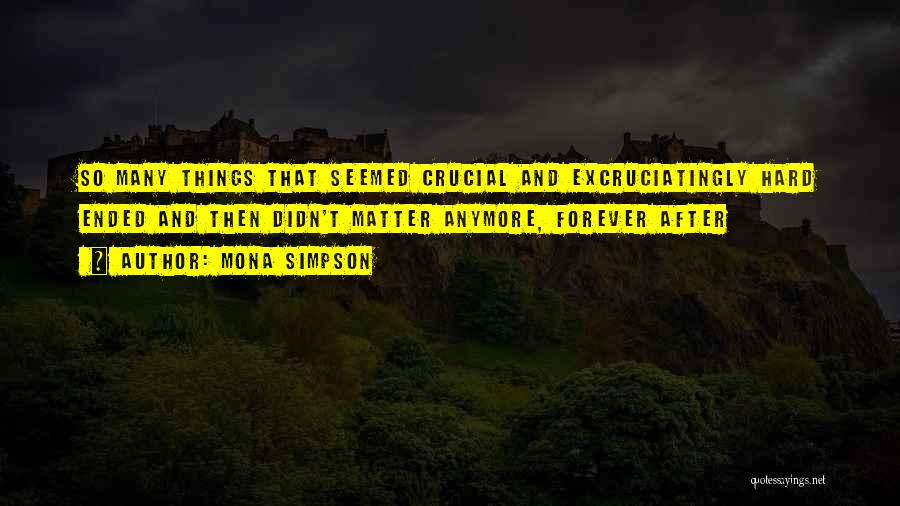 Mona Simpson Quotes: So Many Things That Seemed Crucial And Excruciatingly Hard Ended And Then Didn't Matter Anymore, Forever After