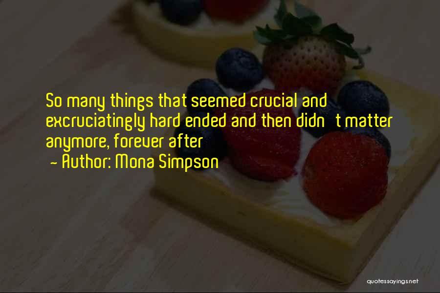 Mona Simpson Quotes: So Many Things That Seemed Crucial And Excruciatingly Hard Ended And Then Didn't Matter Anymore, Forever After