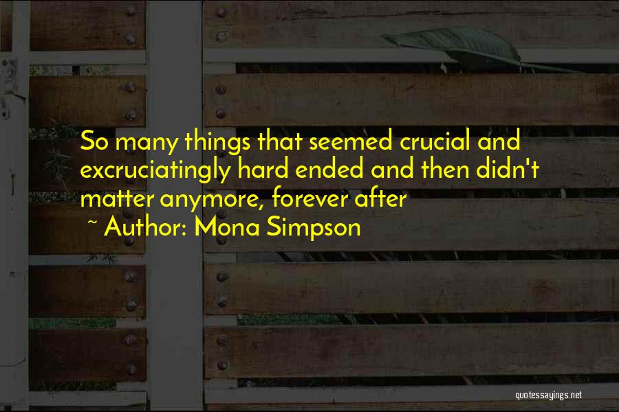 Mona Simpson Quotes: So Many Things That Seemed Crucial And Excruciatingly Hard Ended And Then Didn't Matter Anymore, Forever After