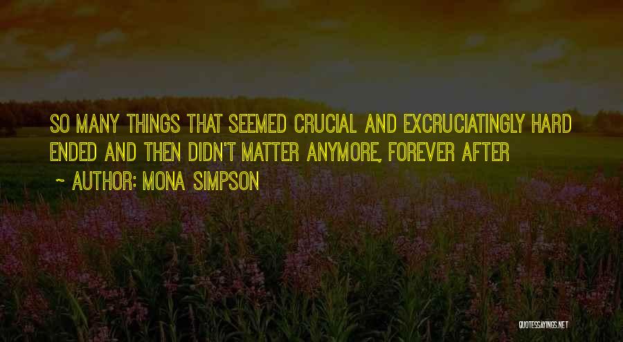 Mona Simpson Quotes: So Many Things That Seemed Crucial And Excruciatingly Hard Ended And Then Didn't Matter Anymore, Forever After